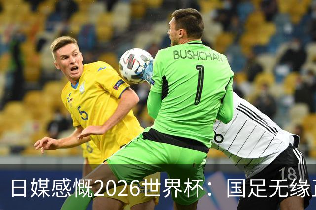 日媒感慨2026世界杯：国足无缘正赛，中国球迷只剩裁判可关注
