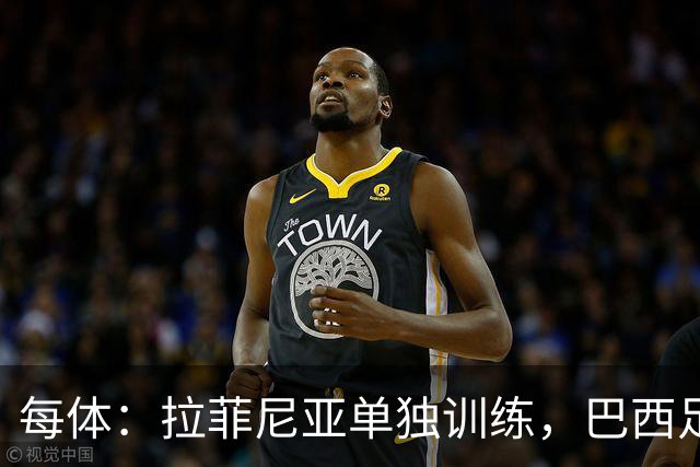 每体：拉菲尼亚单独训练，巴西足协表示这只是出于负荷管理考量