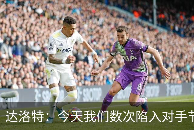 达洛特：今天我们数次陷入对手节奏 对民主刚果那场确实表现不好