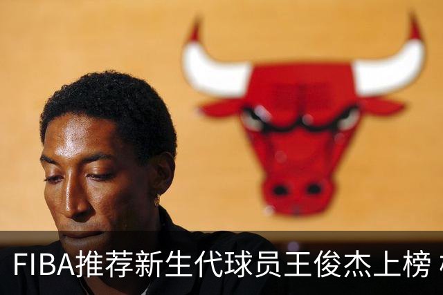 FIBA推荐新生代球员王俊杰上榜 杨瀚森有望成世界级球星